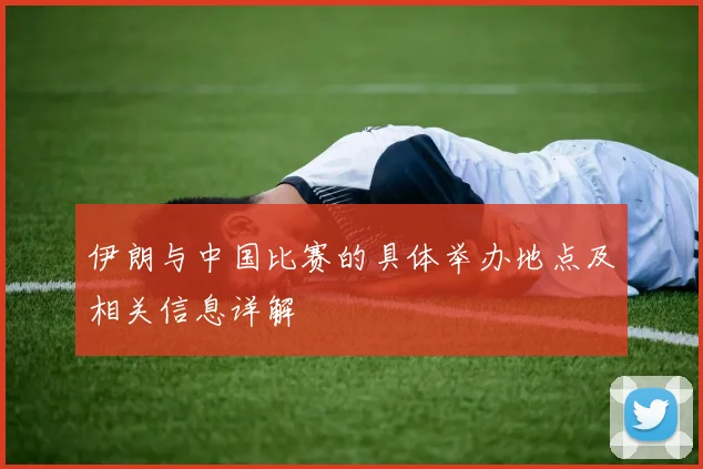 伊朗与中国比赛的具体举办地点及相关信息详解