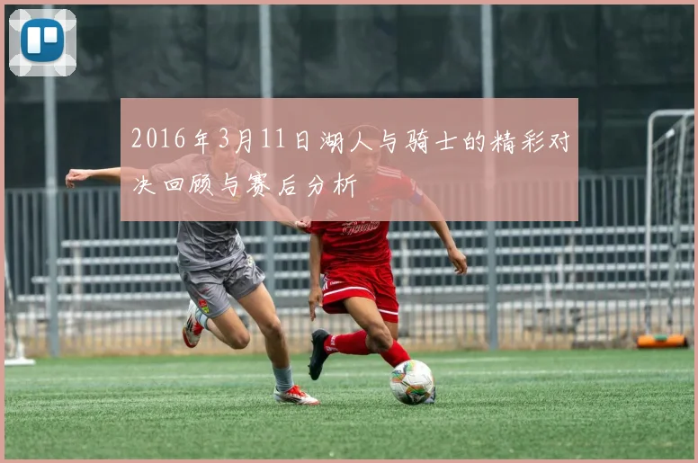 2016年3月11日湖人与骑士的精彩对决回顾与赛后分析
