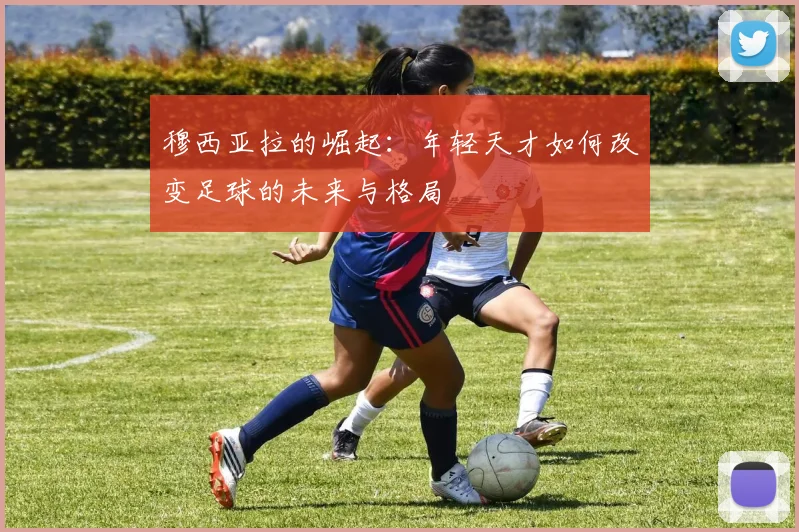 穆西亚拉的崛起：年轻天才如何改变足球的未来与格局