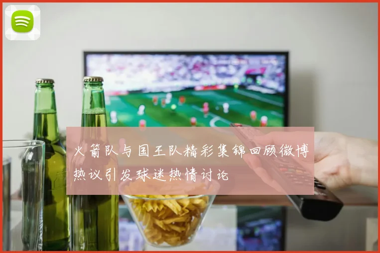 火箭队与国王队精彩集锦回顾微博热议引发球迷热情讨论