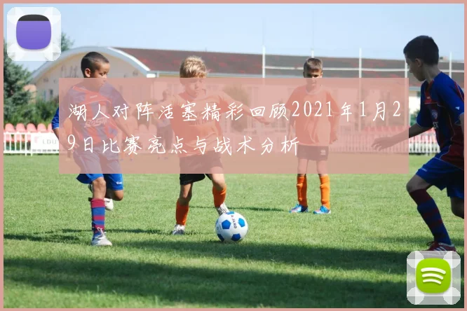 湖人对阵活塞精彩回顾2021年1月29日比赛亮点与战术分析