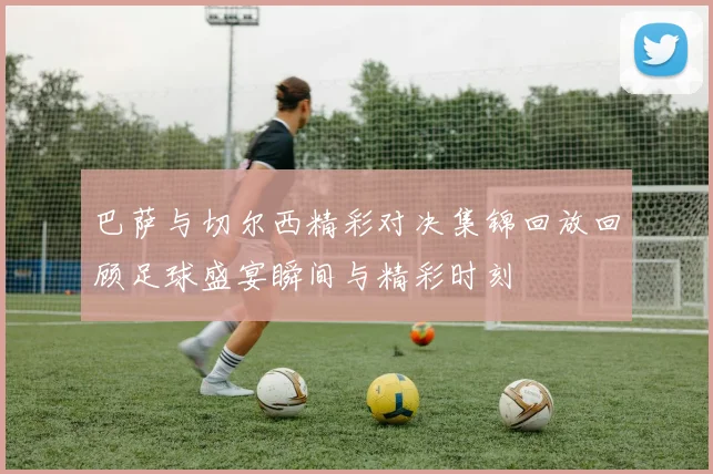 巴萨与切尔西精彩对决集锦回放回顾足球盛宴瞬间与精彩时刻