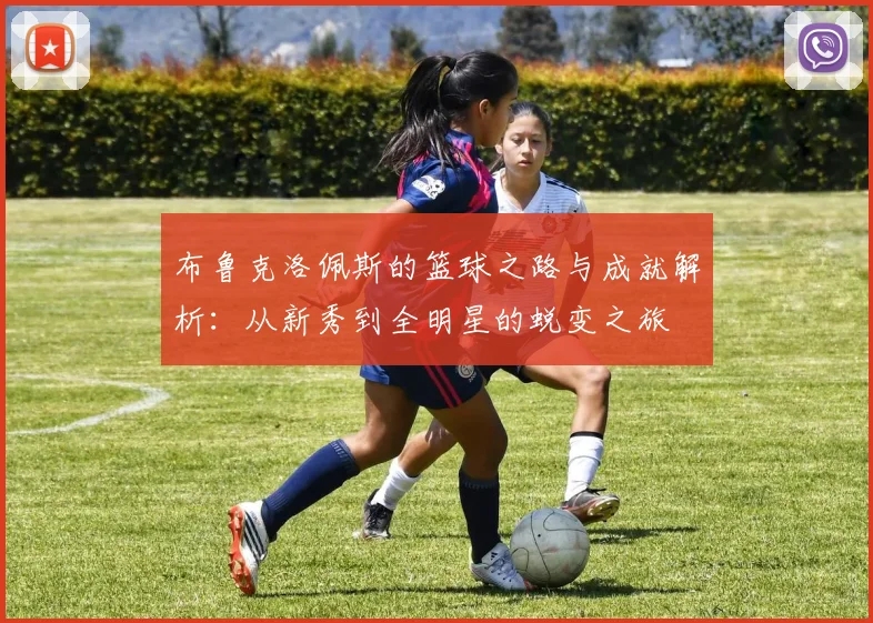 布鲁克洛佩斯的篮球之路与成就解析：从新秀到全明星的蜕变之旅