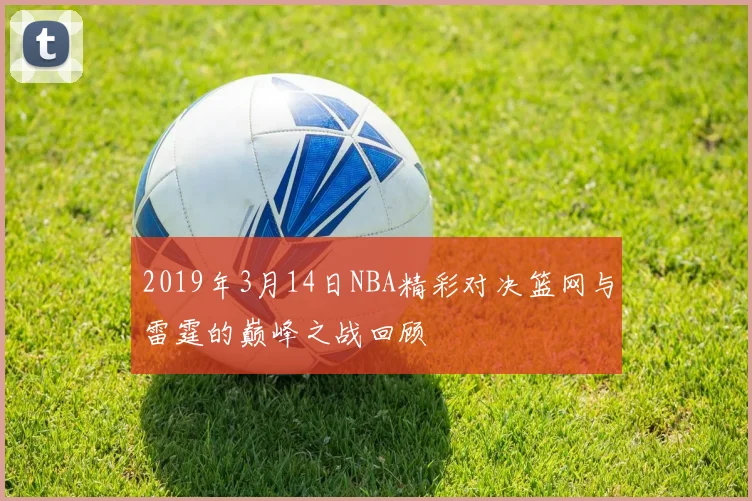 2019年3月14日NBA精彩对决篮网与雷霆的巅峰之战回顾